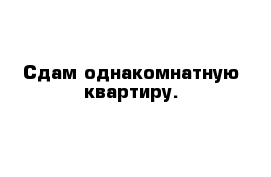 Сдам однакомнатную квартиру.